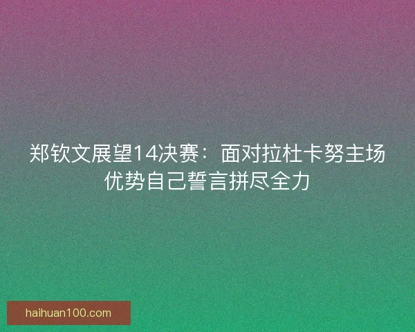 郑钦文展望14决赛：面对拉杜卡努主场优势自己誓言拼尽全力