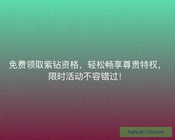 免费领取紫钻资格，轻松畅享尊贵特权，限时活动不容错过！