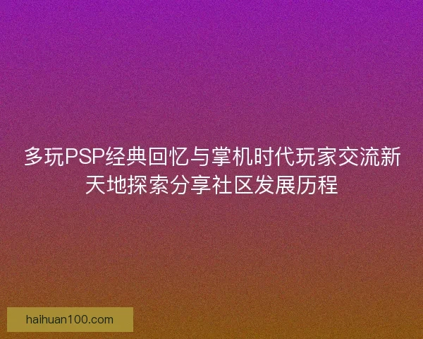 多玩PSP经典回忆与掌机时代玩家交流新天地探索分享社区发展历程