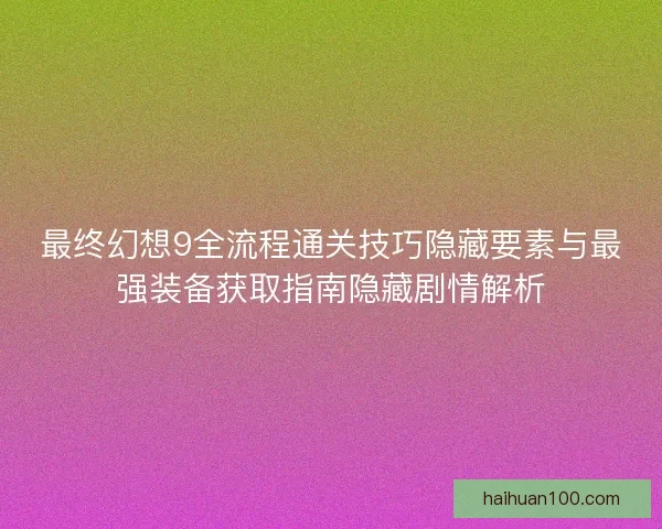 最终幻想9全流程通关技巧隐藏要素与最强装备获取指南隐藏剧情解析