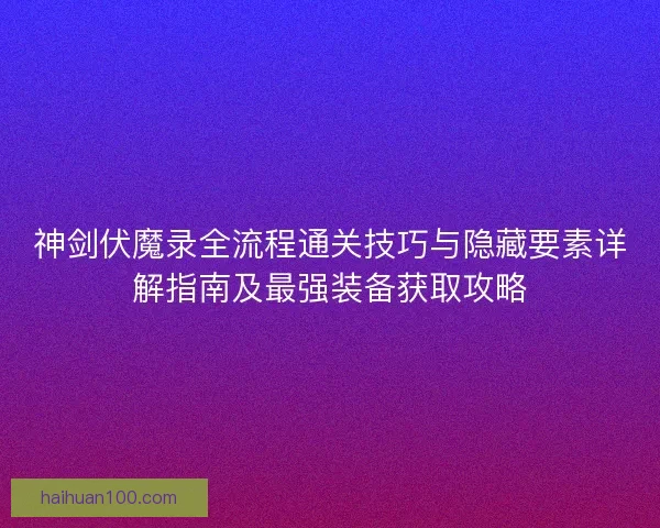 神剑伏魔录全流程通关技巧与隐藏要素详解指南及最强装备获取攻略