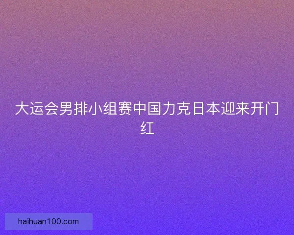大运会男排小组赛中国力克日本迎来开门红