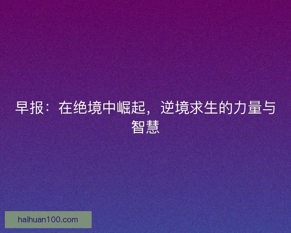 早报：在绝境中崛起，逆境求生的力量与智慧