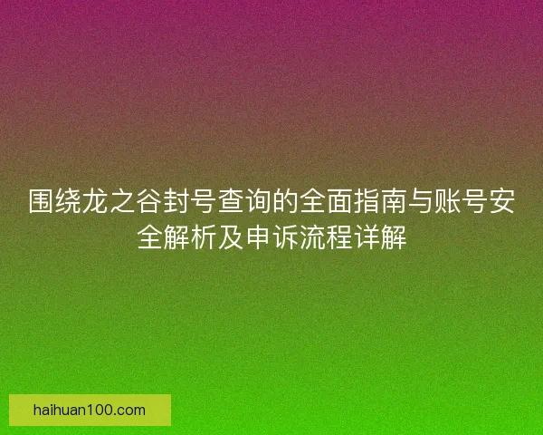 围绕龙之谷封号查询的全面指南与账号安全解析及申诉流程详解