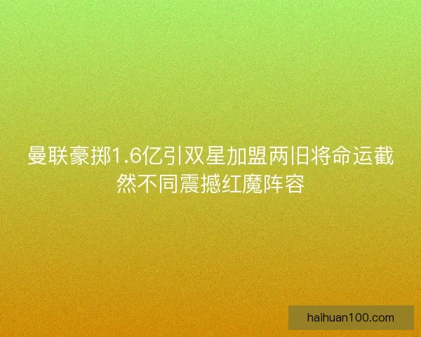 曼联豪掷1.6亿引双星加盟两旧将命运截然不同震撼红魔阵容