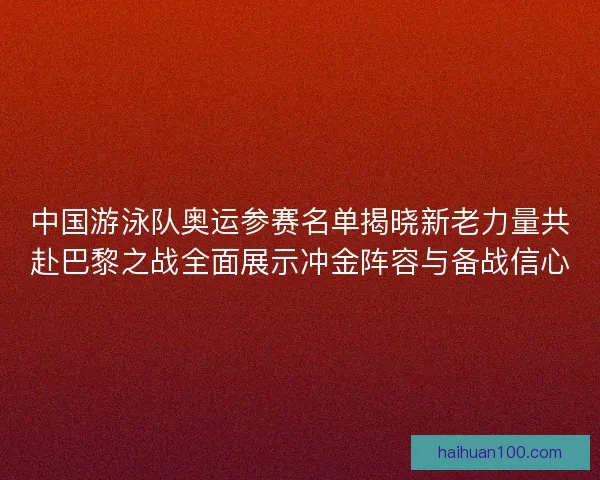 中国游泳队奥运参赛名单揭晓新老力量共赴巴黎之战全面展示冲金阵容与备战信心