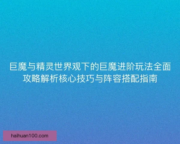 巨魔与精灵世界观下的巨魔进阶玩法全面攻略解析核心技巧与阵容搭配指南