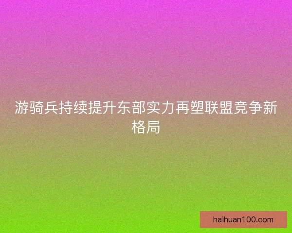 游骑兵持续提升东部实力再塑联盟竞争新格局