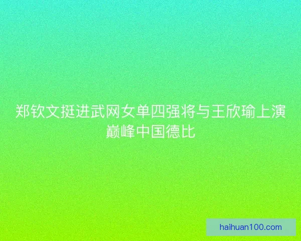 郑钦文挺进武网女单四强将与王欣瑜上演巅峰中国德比