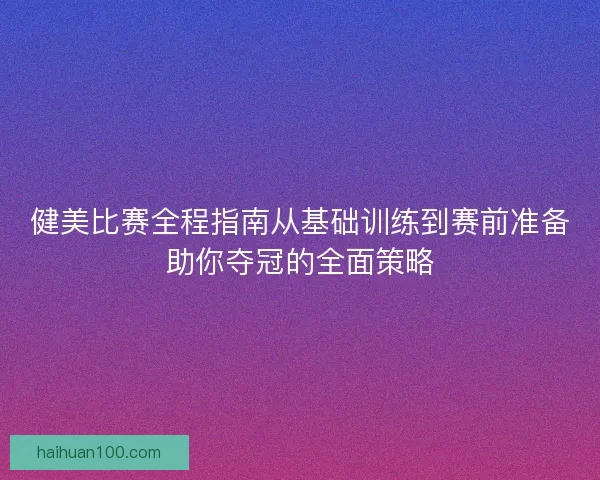 健美比赛全程指南从基础训练到赛前准备助你夺冠的全面策略
