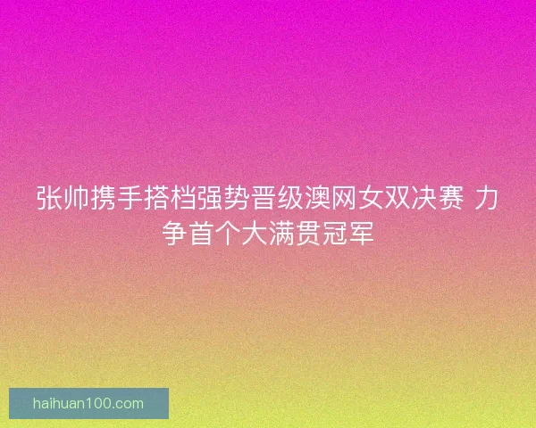 张帅携手搭档强势晋级澳网女双决赛 力争首个大满贯冠军