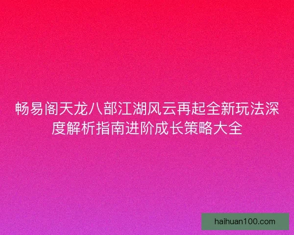 畅易阁天龙八部江湖风云再起全新玩法深度解析指南进阶成长策略大全