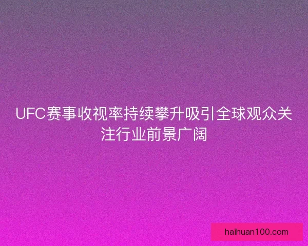 UFC赛事收视率持续攀升吸引全球观众关注行业前景广阔