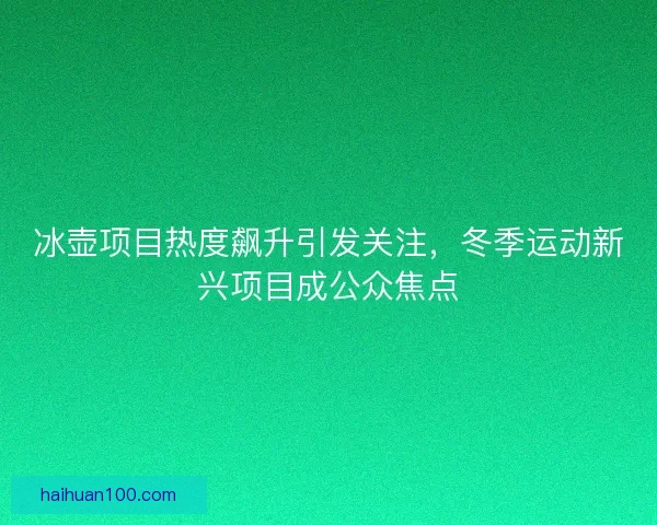 冰壶项目热度飙升引发关注，冬季运动新兴项目成公众焦点